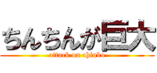 ちんちんが巨大 (attack on chinko)