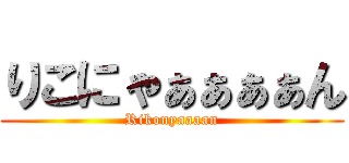 りこにゃぁぁぁぁん (Rikonyaaaan)