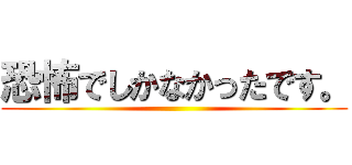 恐怖でしかなかったです。 ()