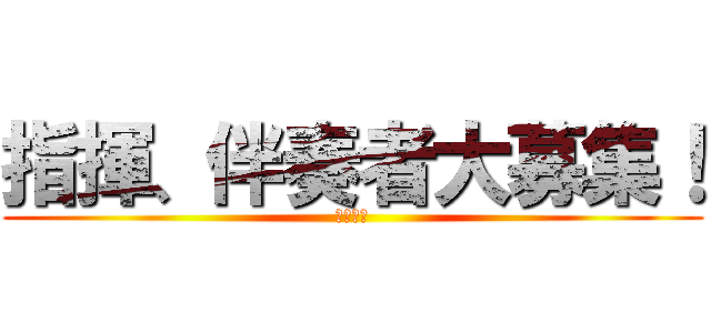 指揮、伴奏者大募集！ (来てね〜)