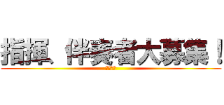 指揮、伴奏者大募集！ (来てね〜)