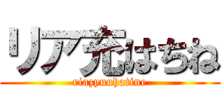 リア充はちね (riazyuuhatine)