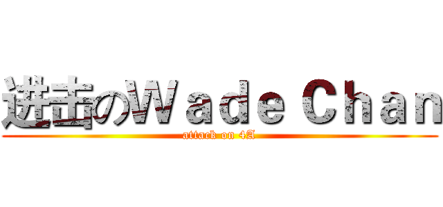 进击のＷａｄｅ Ｃｈａｎ (attack on 4A)