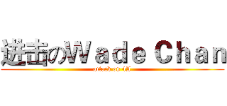 进击のＷａｄｅ Ｃｈａｎ (attack on 4A)