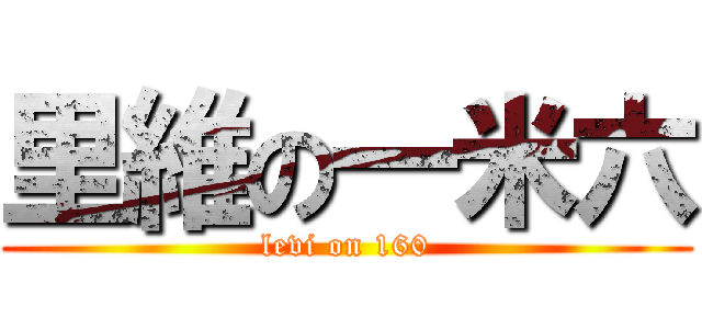 里維の一米六 (levi on 160)
