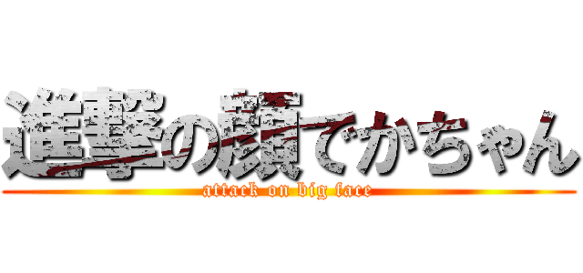 進撃の顔でかちゃん (attack on big face)