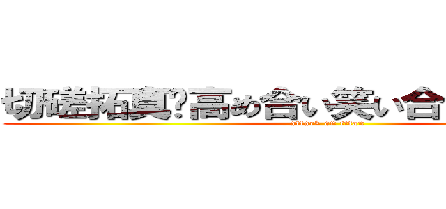 切磋拓真〜高め合い笑い合う常勝軍団〜 (attack on titan)