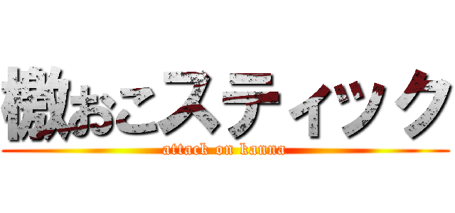 檄おこスティック (attack on kanna)