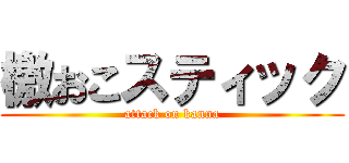 檄おこスティック (attack on kanna)