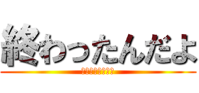 終わったんだよ (ふぅスッキリした)