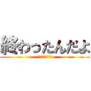 終わったんだよ (ふぅスッキリした)