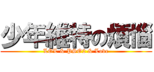 少年維特の煩惱 (LOL & PSO2 & Love)