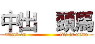 中出  頭馬 (attack on                    life is crime)