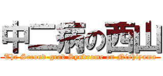 中二病の西山 (The Second-grad Syndrome on Nishiyama)