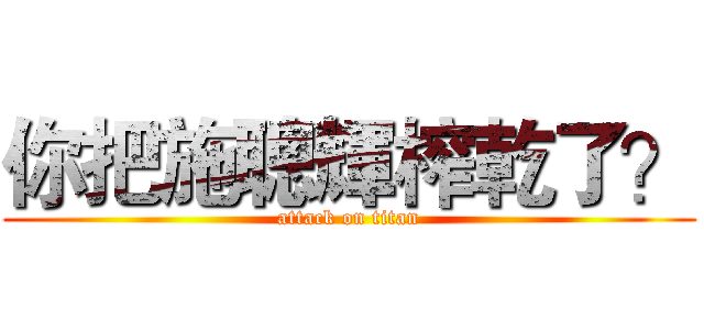 你把施聰輝榨乾了？ (attack on titan)