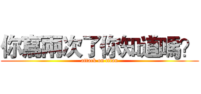 你寫兩次了你知道嗎？ (attack on titan)
