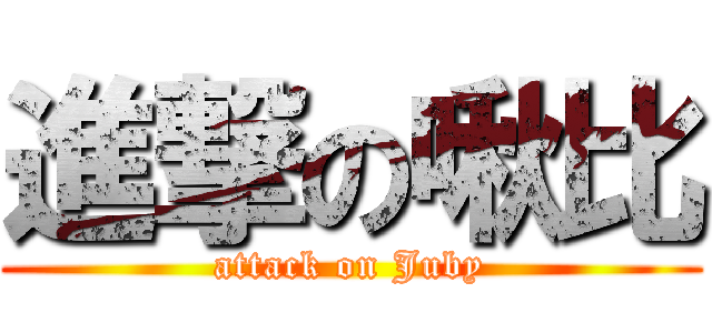 進撃の啾比 (attack on Juby)