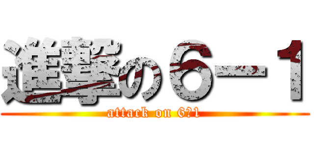 進撃の６ー１ (attack on 6ー1)