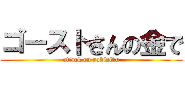 ゴーストさんの金で (attack on yakiniku)