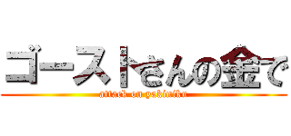 ゴーストさんの金で (attack on yakiniku)