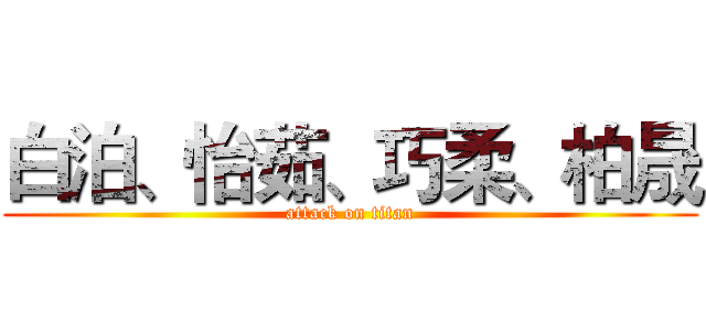 白泊、怡茹、巧柔、柏晟 (attack on titan)