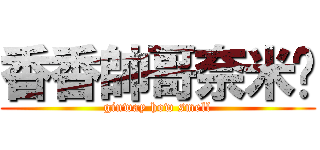 香香帥哥奈米屌 (ginway how smell)