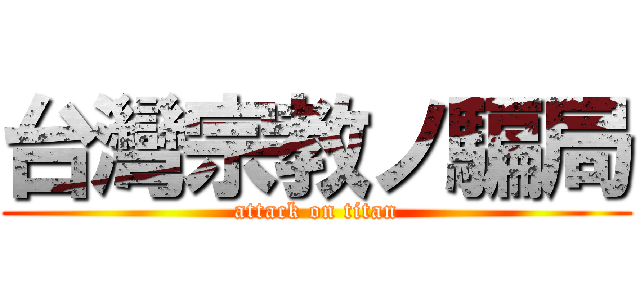 台灣宗教ノ騙局 (attack on titan)