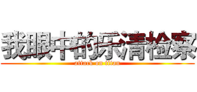 我眼中的乐清检察 (attack on titan)