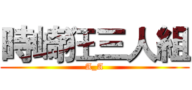時崎狂三人組 (A_A)