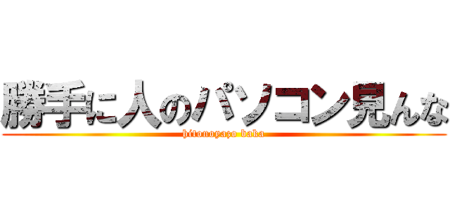 勝手に人のパソコン見んな (hitonoyazo baka)