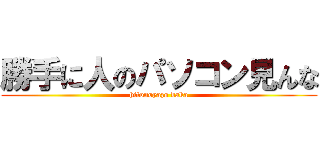 勝手に人のパソコン見んな (hitonoyazo baka)