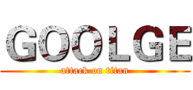 ＧＯＯＬＧＥ (attack on titan)