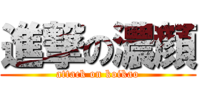 進撃の濃顔 (attack on koikao)