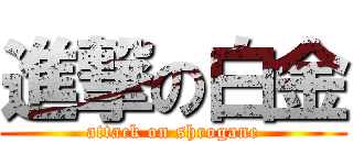 進撃の白金 (attack on shrogane)