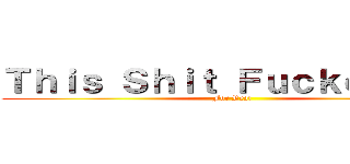Ｔｈｉｓ Ｓｈｉｔ Ｆｕｃｋｅｄ Ｕｐ (For Real)