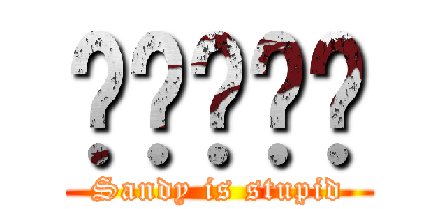 雞雞吵吵姍 (Sandy is stupid)