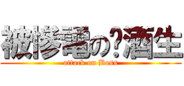 被慘電の菸酒生 (attack on Boss)
