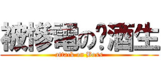 被慘電の菸酒生 (attack on Boss)