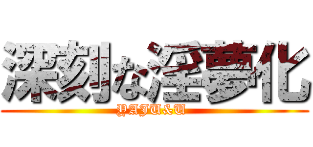 深刻な淫夢化 (YAJU&U )