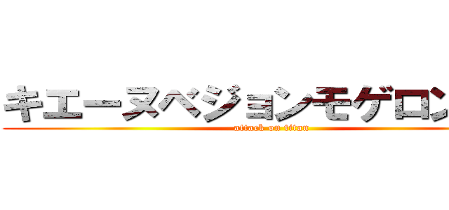 キエーヌベジョンモゲロンポヨ (attack on titan)