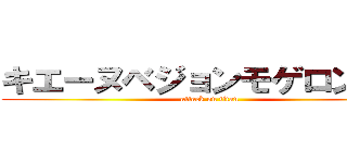 キエーヌベジョンモゲロンポヨ (attack on titan)