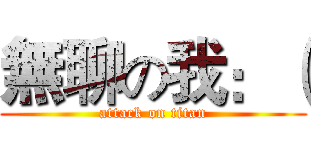 無聊の我：（ (attack on titan)