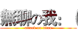 無聊の我：（ (attack on titan)