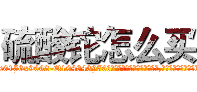 硫酸铊怎么买 (硫酸铊怎么买【电.话186x0156x9662-Q194843976林氏药业】我们做的是长期生意,靠的是老客户长期支持
参考消息网2月20日报道 韩媒称，“剩女多、离婚率高的城市，房价一定会上涨。”这是中国经济学家金岩石2016年12月参加在上海举行的房地产相关论坛时说的话。
)