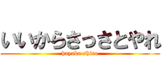 いいからさっさとやれ (hayaku shiro)