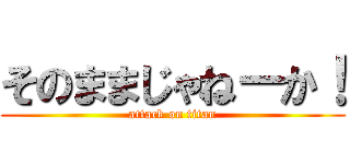そのままじゃねーか！ (attack on titan)