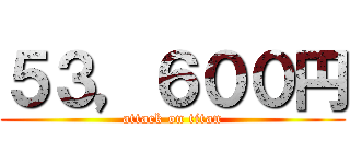 ５３，６００円 (attack on titan)