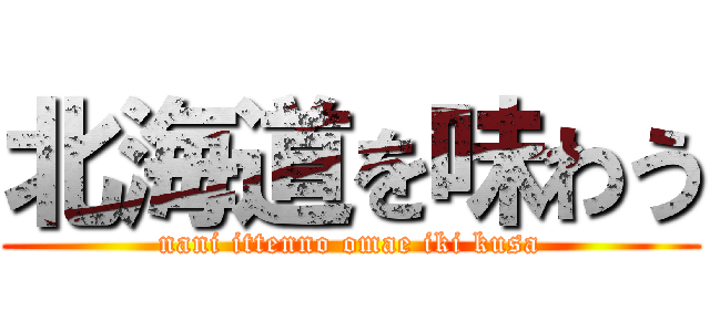 北海道を味わう (nani ittenno omae iki kusa)