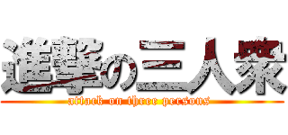 進撃の三人衆 (attack on three persons )