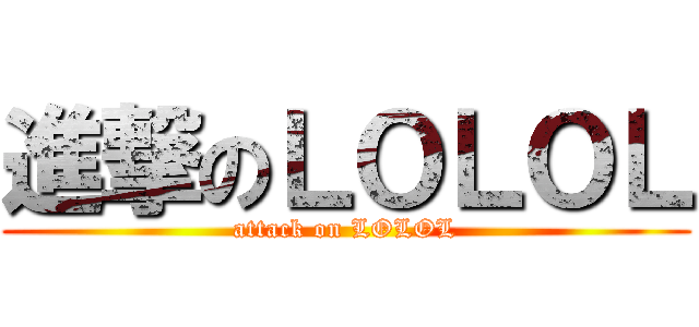 進撃のＬＯＬＯＬ (attack on LOLOL)